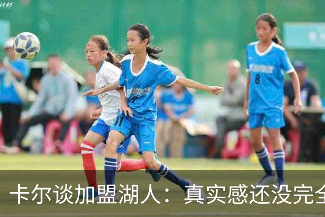 卡尔谈加盟湖人：真实感还没完全沉淀下来 为了赢球我会竭尽全力