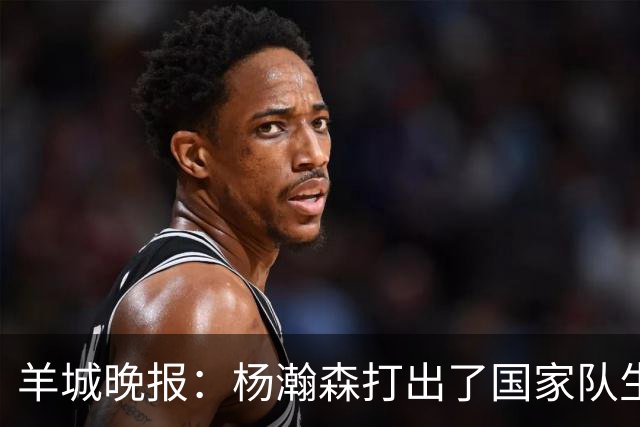 羊城晚报：杨瀚森打出了国家队生涯的代表作 攻防两端存在感十足